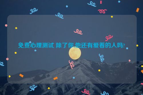 免费心理测试 除了你,他还有爱着的人吗?