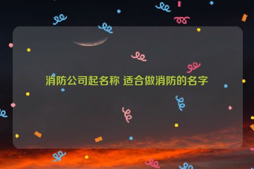 消防公司起名称 适合做消防的名字