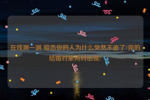 在线测一测 暗恋你的人为什么突然不追了?你的结婚对象何时出现?