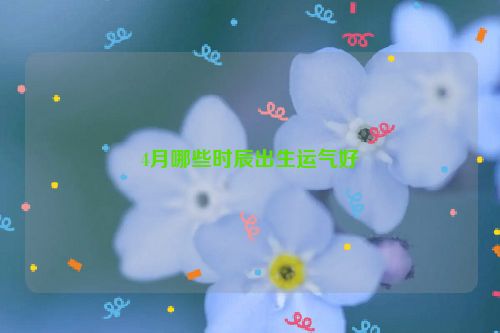 4月哪些时辰出生运气好