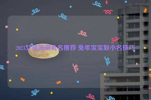 2023女孩新潮乳名推荐 兔年宝宝取小名技巧