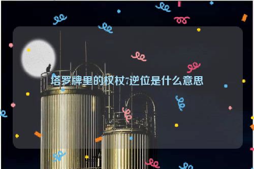 塔罗牌里的权杖7逆位是什么意思