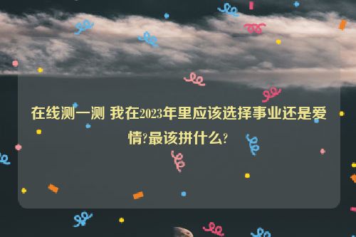 在线测一测 我在2023年里应该选择事业还是爱情?最该拼什么?