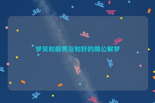 梦见和前男友和好的周公解梦