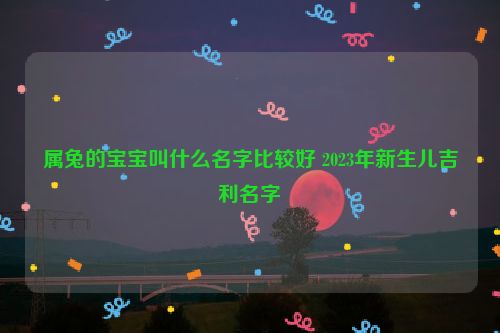 属兔的宝宝叫什么名字比较好 2023年新生儿吉利名字