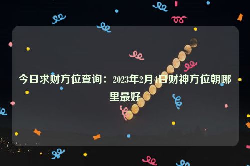 今日求财方位查询：2023年2月4日财神方位朝哪里最好