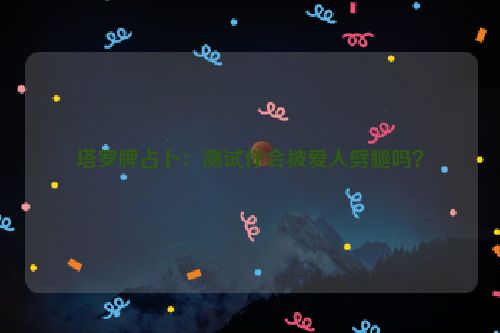 塔罗牌占卜：测试你会被爱人劈腿吗？