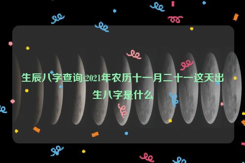 生辰八字查询:2021年农历十一月二十一这天出生八字是什么