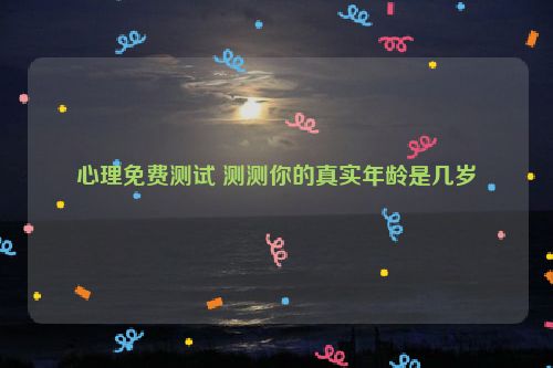 心理免费测试 测测你的真实年龄是几岁