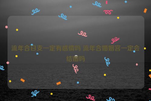 流年合日支一定有感情吗 流年合婚姻宫一定会结婚吗