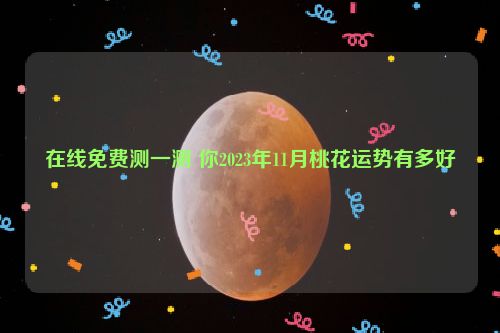 在线免费测一测 你2023年11月桃花运势有多好