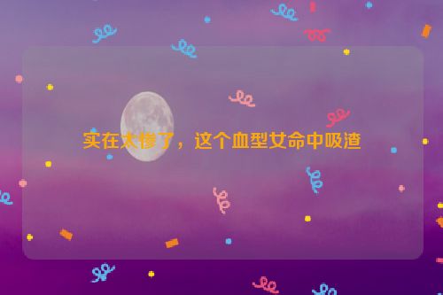 实在太惨了，这个血型女命中吸渣