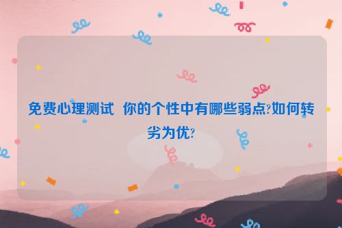 免费心理测试  你的个性中有哪些弱点?如何转劣为优?