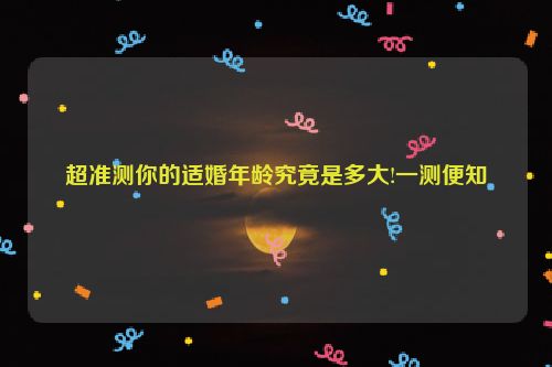 超准测你的适婚年龄究竟是多大!一测便知