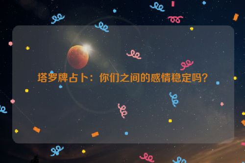 塔罗牌占卜：你们之间的感情稳定吗？