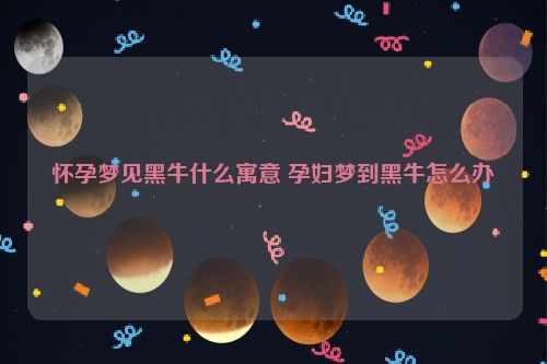 怀孕梦见黑牛什么寓意 孕妇梦到黑牛怎么办