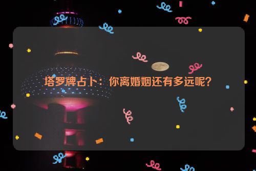 塔罗牌占卜：你离婚姻还有多远呢？