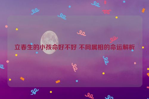 立春生的小孩命好不好 不同属相的命运解析