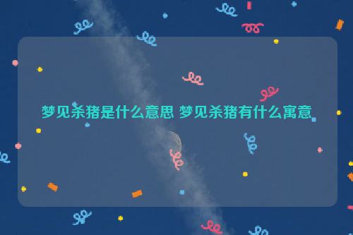 梦见杀猪是什么意思 梦见杀猪有什么寓意