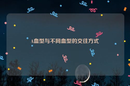 A血型与不同血型的交往方式