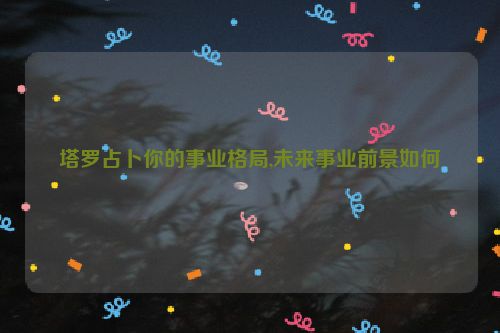 塔罗占卜你的事业格局,未来事业前景如何