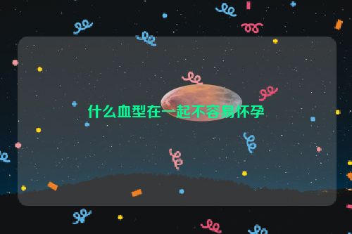 什么血型在一起不容易怀孕