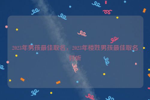 2023年男孩最佳取名，2023年楼姓男孩最佳取名好听