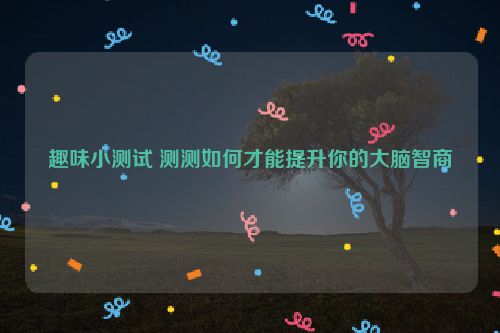 趣味小测试 测测如何才能提升你的大脑智商