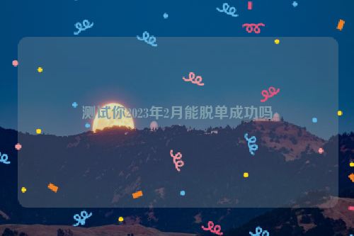 测试你2023年2月能脱单成功吗