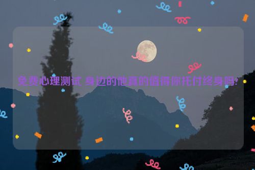 免费心理测试 身边的他真的值得你托付终身吗?