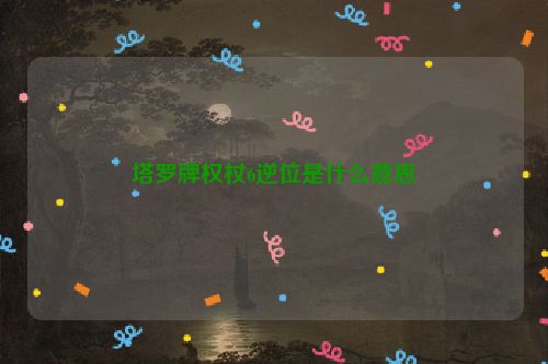 塔罗牌权杖6逆位是什么意思