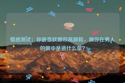 情感测试：你最喜欢哪双高跟鞋，测你在男人的眼中是道什么菜？