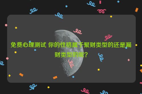 免费心理测试 你的性格属于聚财类型的还是漏财类型的呢？