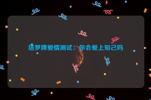 塔罗牌爱情测试：你会爱上知己吗