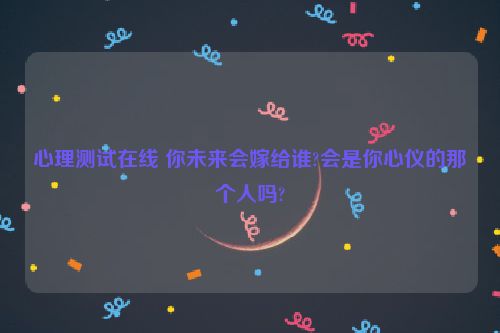 心理测试在线 你未来会嫁给谁?会是你心仪的那个人吗?