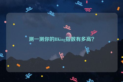 测一测你的BKing指数有多高？