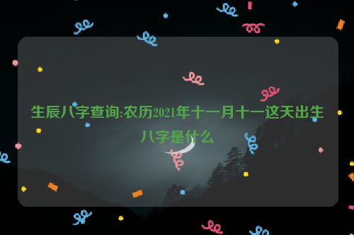 生辰八字查询:农历2021年十一月十一这天出生八字是什么