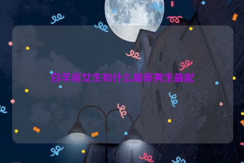 白羊座女生和什么星座男生最配