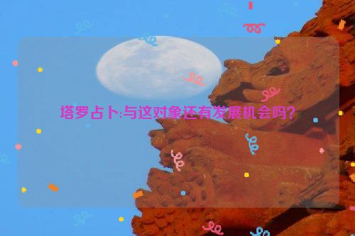 塔罗占卜:与这对象还有发展机会吗？