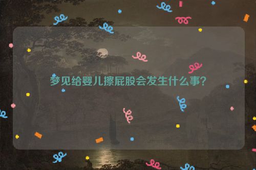 梦见给婴儿擦屁股会发生什么事？