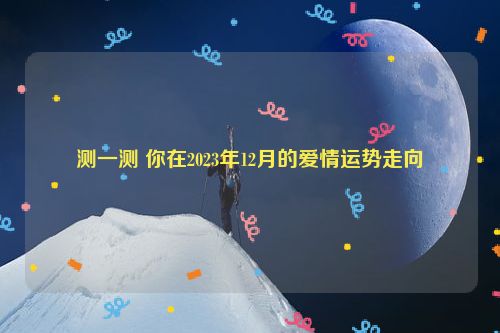 测一测 你在2023年12月的爱情运势走向