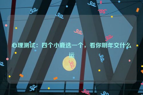 心理测试：四个小鹿选一个，看你明年交什么运