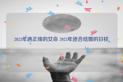 2023年遇正缘的女命 2023年适合结婚的日柱