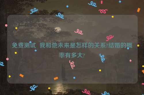 免费测试  我和他未来是怎样的关系?结婚的概率有多大?