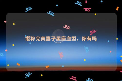 堪称完美妻子星座血型，你有吗