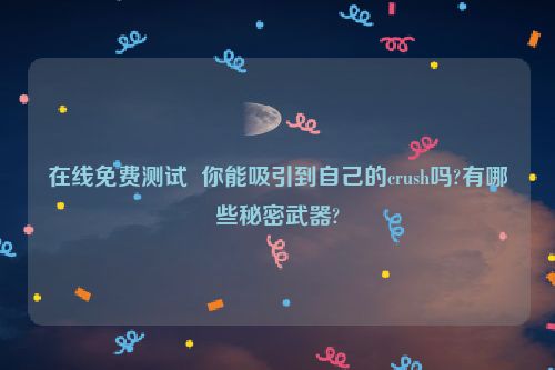 在线免费测试  你能吸引到自己的crush吗?有哪些秘密武器?