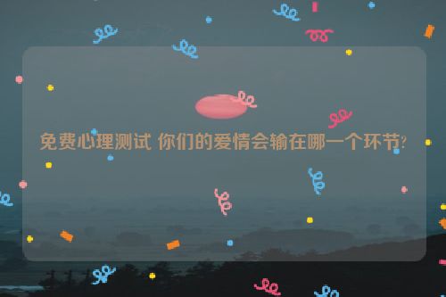 免费心理测试 你们的爱情会输在哪一个环节?