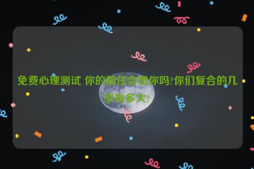 免费心理测试 你的前任会想你吗?你们复合的几率有多大?