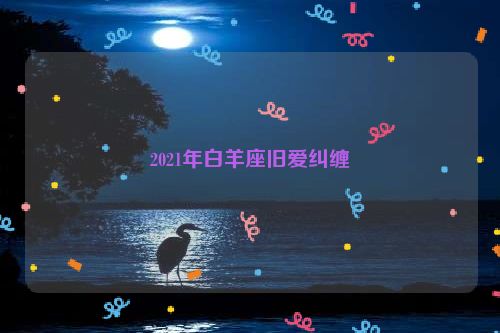 2021年白羊座旧爱纠缠