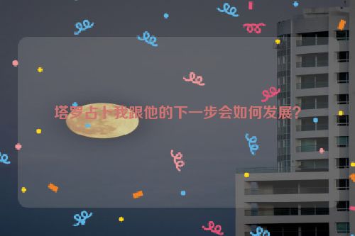 塔罗占卜我跟他的下一步会如何发展？